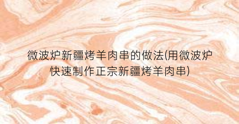微波炉新疆烤羊肉串的做法(用微波炉快速制作正宗新疆烤羊肉串)