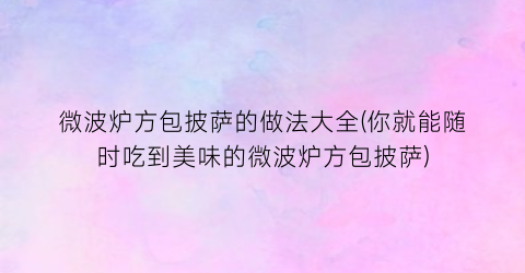 微波炉方包披萨的做法大全(你就能随时吃到美味的微波炉方包披萨)