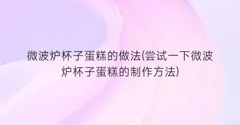 “微波炉杯子蛋糕的做法(尝试一下微波炉杯子蛋糕的制作方法)