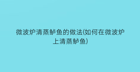 微波炉清蒸鲈鱼的做法(如何在微波炉上清蒸鲈鱼)