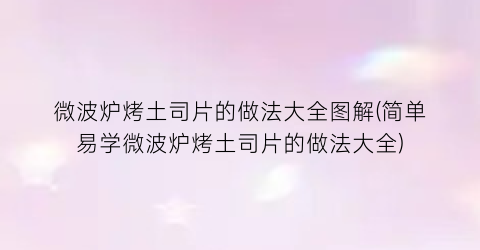 “微波炉烤土司片的做法大全图解(简单易学微波炉烤土司片的做法大全)