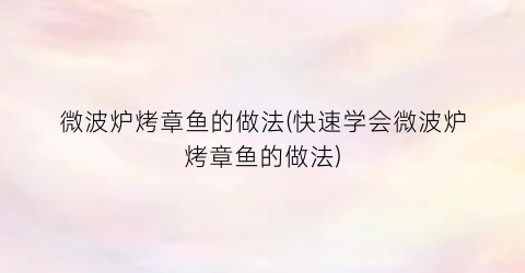 微波炉烤章鱼的做法(快速学会微波炉烤章鱼的做法)