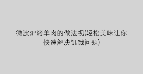 微波炉烤羊肉的做法视(轻松美味让你快速解决饥饿问题)