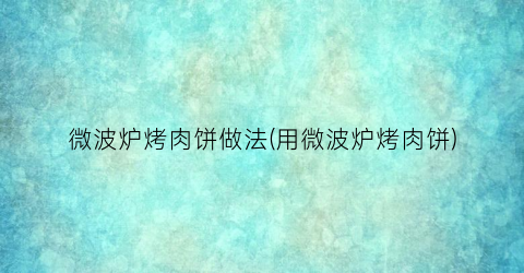 微波炉烤肉饼做法(用微波炉烤肉饼)