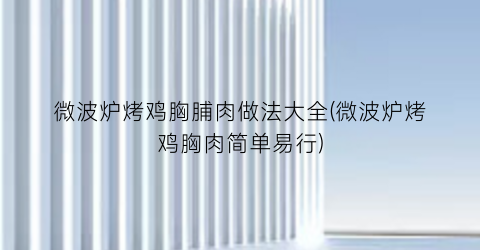 “微波炉烤鸡胸脯肉做法大全(微波炉烤鸡胸肉简单易行)