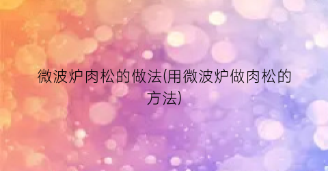 微波炉肉松的做法(用微波炉做肉松的方法)
