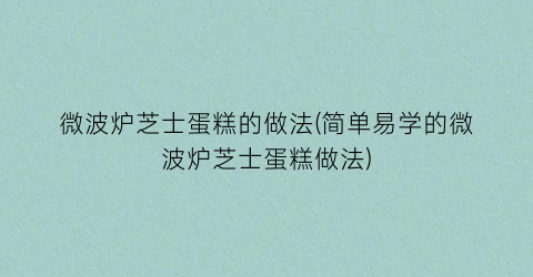 微波炉芝士蛋糕的做法(简单易学的微波炉芝士蛋糕做法)