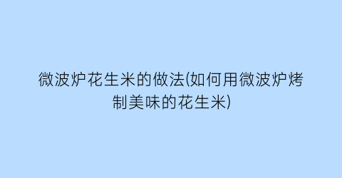 “微波炉花生米的做法(如何用微波炉烤制美味的花生米)