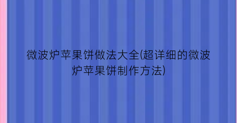 “微波炉苹果饼做法大全(超详细的微波炉苹果饼制作方法)