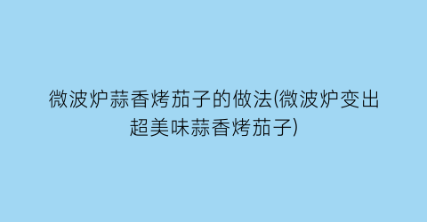 “微波炉蒜香烤茄子的做法(微波炉变出超美味蒜香烤茄子)