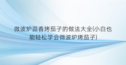 微波炉蒜香烤茄子的做法大全(小白也能轻松学会微波炉烤茄子)