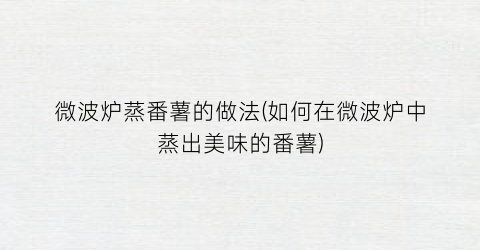 微波炉蒸番薯的做法(如何在微波炉中蒸出美味的番薯)