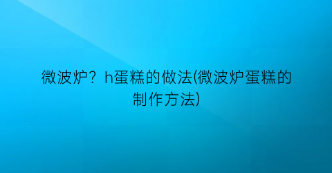 “微波炉？h蛋糕的做法(微波炉蛋糕的制作方法)