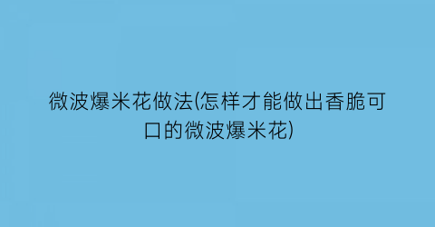 “微波爆米花做法(怎样才能做出香脆可口的微波爆米花)