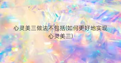 心灵美三做法不包括(如何更好地实现心灵美三)