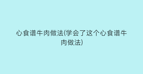 “心食谱牛肉做法(学会了这个心食谱牛肉做法)