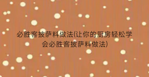 必胜客披萨料做法(让你的厨房轻松学会必胜客披萨料做法)