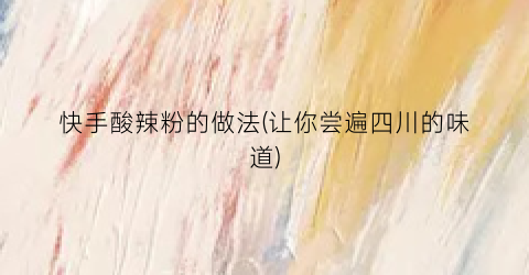 快手酸辣粉的做法(让你尝遍四川的味道)