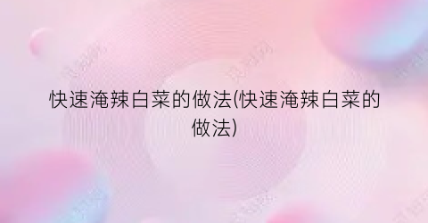 快速淹辣白菜的做法(快速淹辣白菜的做法)