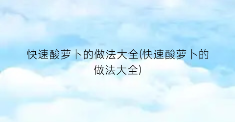 快速酸萝卜的做法大全(快速酸萝卜的做法大全)