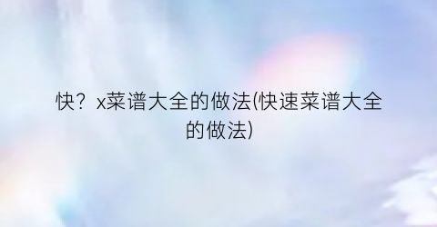 快？x菜谱大全的做法(快速菜谱大全的做法)