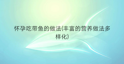 怀孕吃带鱼的做法(丰富的营养做法多样化)