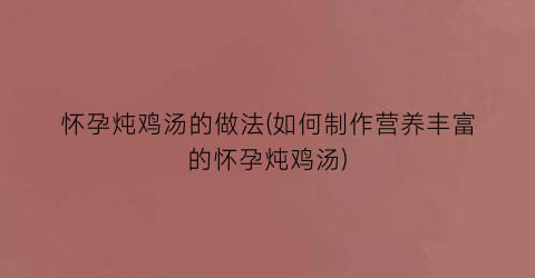 “怀孕炖鸡汤的做法(如何制作营养丰富的怀孕炖鸡汤)