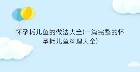 怀孕耗儿鱼的做法大全(一篇完整的怀孕耗儿鱼料理大全)