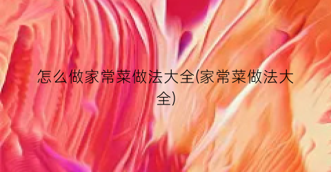 怎么做家常菜做法大全(家常菜做法大全)