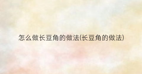 怎么做长豆角的做法(长豆角的做法)