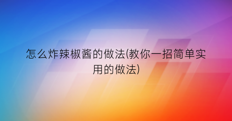 “怎么炸辣椒酱的做法(教你一招简单实用的做法)