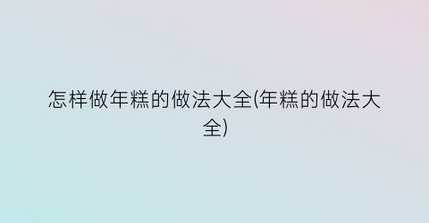 怎样做年糕的做法大全(年糕的做法大全)
