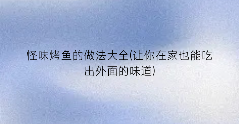 怪味烤鱼的做法大全(让你在家也能吃出外面的味道)
