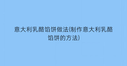 “意大利乳酪馅饼做法(制作意大利乳酪馅饼的方法)