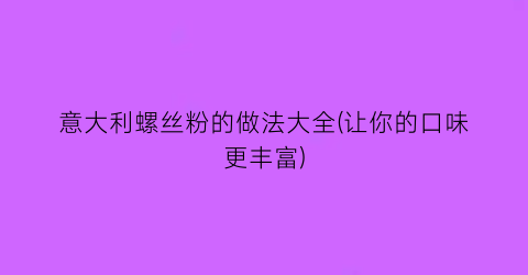 “意大利螺丝粉的做法大全(让你的口味更丰富)