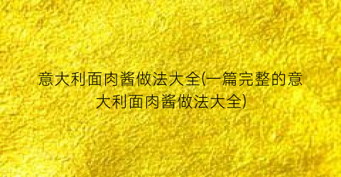 意大利面肉酱做法大全(一篇完整的意大利面肉酱做法大全)