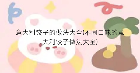 意大利饺子的做法大全(不同口味的意大利饺子做法大全)