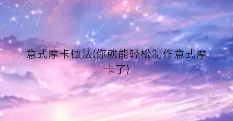 意式摩卡做法(你就能轻松制作意式摩卡了)