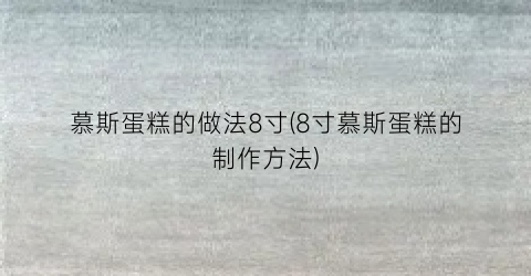 “慕斯蛋糕的做法8寸(8寸慕斯蛋糕的制作方法)