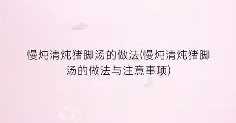 “慢炖清炖猪脚汤的做法(慢炖清炖猪脚汤的做法与注意事项)