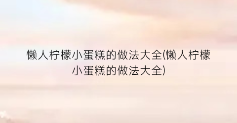 “懒人柠檬小蛋糕的做法大全(懒人柠檬小蛋糕的做法大全)