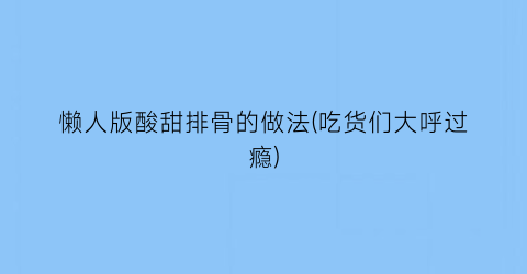 “懒人版酸甜排骨的做法(吃货们大呼过瘾)