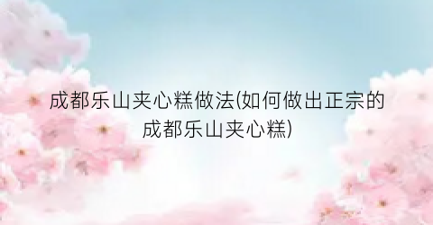 成都乐山夹心糕做法(如何做出正宗的成都乐山夹心糕)