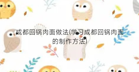 成都回锅肉面做法(学习成都回锅肉面的制作方法)