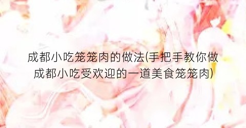 成都小吃笼笼肉的做法(手把手教你做成都小吃受欢迎的一道美食笼笼肉)