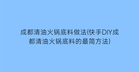 “成都清油火锅底料做法(快手DIY成都清油火锅底料的最简方法)