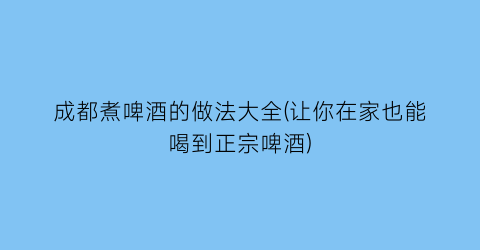 “成都煮啤酒的做法大全(让你在家也能喝到正宗啤酒)