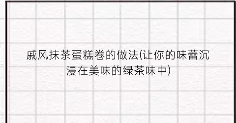 戚风抹茶蛋糕卷的做法(让你的味蕾沉浸在美味的绿茶味中)