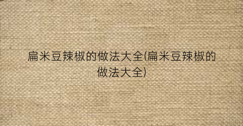 扁米豆辣椒的做法大全(扁米豆辣椒的做法大全)