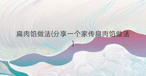 扁肉馅做法(分享一个家传扁肉馅做法)